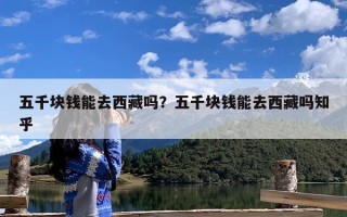 五千块钱能去西藏吗？五千块钱能去西藏吗知乎