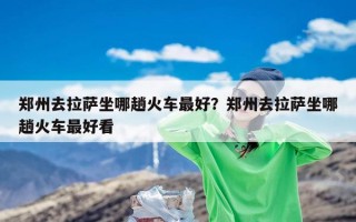 郑州去拉萨坐哪趟火车最好？郑州去拉萨坐哪趟火车最好看