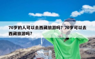 70岁的人可以去西藏旅游吗？70岁可以去西藏旅游吗?