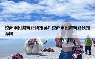 拉萨跟团游玩路线推荐？拉萨跟团游玩路线推荐图