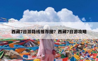 西藏7日游路线推荐图？西藏7日游攻略