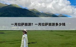 一月拉萨旅游？一月拉萨旅游多少钱