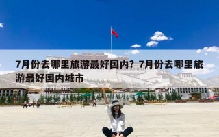 7月份去哪里旅游最好国内？7月份去哪里旅游最好国内城市