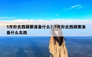 5月份去西藏要准备什么？5月份去西藏要准备什么东西