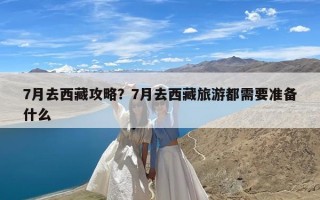 7月去西藏攻略？7月去西藏旅游都需要准备什么