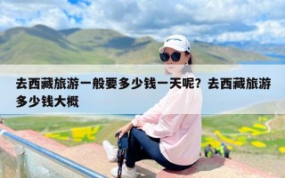 去西藏旅游一般要多少钱一天呢？去西藏旅游多少钱大概