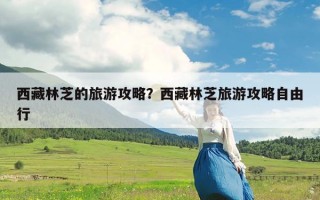 西藏林芝的旅游攻略？西藏林芝旅游攻略自由行