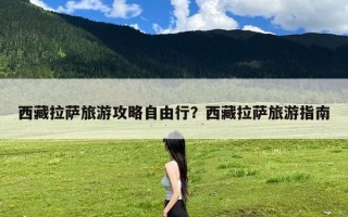 西藏拉萨旅游攻略自由行？西藏拉萨旅游指南