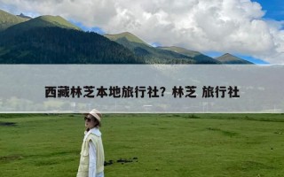 西藏林芝本地旅行社？林芝 旅行社