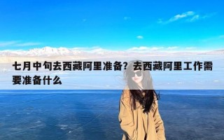 七月中旬去西藏阿里准备？去西藏阿里工作需要准备什么