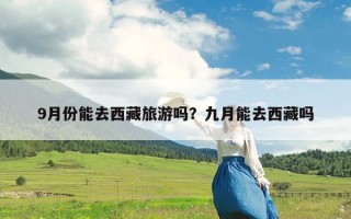 9月份能去西藏旅游吗？九月能去西藏吗