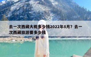 去一次西藏大概多少钱2022年8月？去一次西藏旅游要多少钱