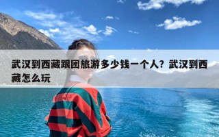 武汉到西藏跟团旅游多少钱一个人？武汉到西藏怎么玩