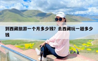 到西藏旅游一个月多少钱？去西藏玩一趟多少钱