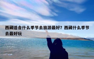 西藏适合什么季节去旅游最好？西藏什么季节去最好玩