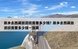 新乡去西藏旅游团需要多少钱？新乡去西藏旅游团需要多少钱一张票