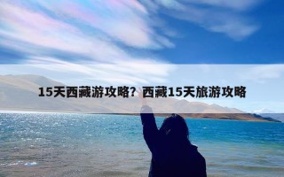 15天西藏游攻略？西藏15天旅游攻略