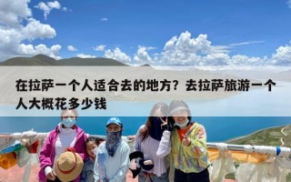 在拉萨一个人适合去的地方？去拉萨旅游一个人大概花多少钱