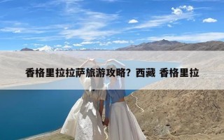 香格里拉拉萨旅游攻略？西藏 香格里拉