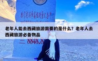 老年人能去西藏旅游需要的是什么？老年人去西藏旅游必备物品