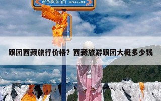 跟团西藏旅行价格？西藏旅游跟团大概多少钱