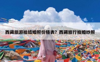 西藏旅游拍结婚照价格表？西藏旅行拍婚纱照