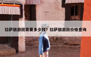 拉萨旅游团需要多少钱？拉萨旅游团价格查询