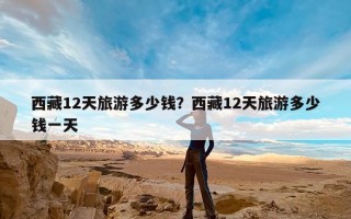 西藏12天旅游多少钱？西藏12天旅游多少钱一天