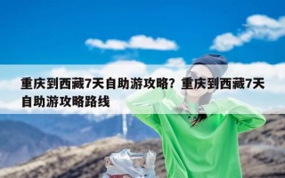 重庆到西藏7天自助游攻略？重庆到西藏7天自助游攻略路线