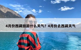 4月份西藏旅游什么天气？4月份去西藏天气