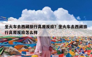 坐火车去西藏旅行高原反应？坐火车去西藏旅行高原反应怎么样