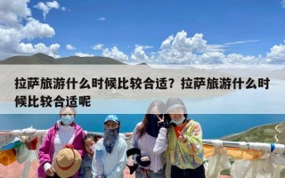 拉萨旅游什么时候比较合适？拉萨旅游什么时候比较合适呢