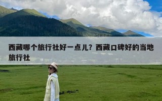 西藏哪个旅行社好一点儿？西藏口碑好的当地旅行社