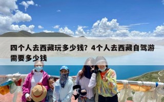 四个人去西藏玩多少钱？4个人去西藏自驾游需要多少钱