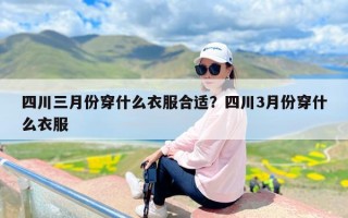 四川三月份穿什么衣服合适？四川3月份穿什么衣服