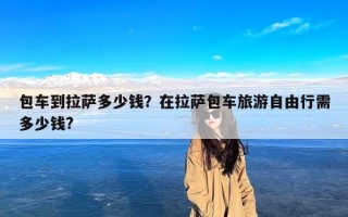 包车到拉萨多少钱？在拉萨包车旅游自由行需多少钱?