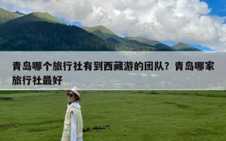 青岛哪个旅行社有到西藏游的团队？青岛哪家旅行社最好