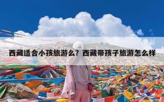 西藏适合小孩旅游么？西藏带孩子旅游怎么样