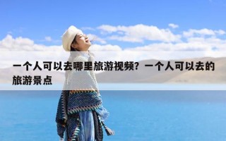 一个人可以去哪里旅游视频？一个人可以去的旅游景点