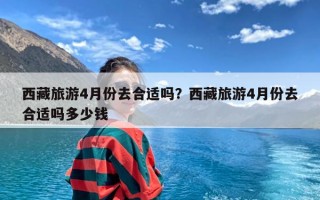 西藏旅游4月份去合适吗？西藏旅游4月份去合适吗多少钱