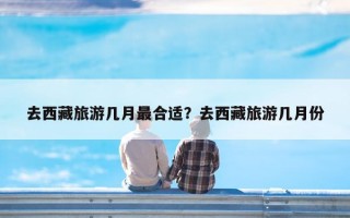 去西藏旅游几月最合适？去西藏旅游几月份