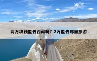 两万块钱能去西藏吗？2万能去哪里旅游