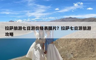 拉萨旅游七日游价格表图片？拉萨七日游旅游攻略