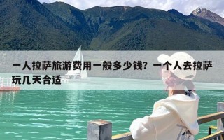 一人拉萨旅游费用一般多少钱？一个人去拉萨玩几天合适