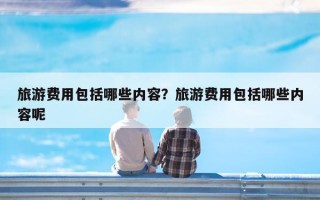 旅游费用包括哪些内容？旅游费用包括哪些内容呢