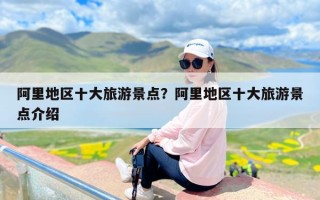 阿里地区十大旅游景点？阿里地区十大旅游景点介绍