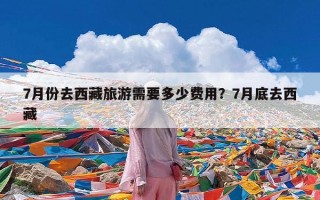 7月份去西藏旅游需要多少费用？7月底去西藏