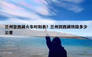 兰州至西藏火车时刻表？兰州到西藏铁路多少公里