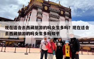 现在适合去西藏旅游的吗女生多吗？现在适合去西藏旅游的吗女生多吗知乎