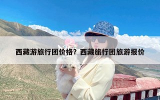 西藏游旅行团价格？西藏旅行团旅游报价